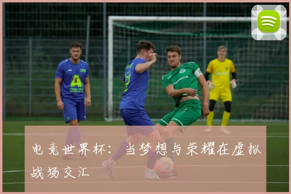 电竞世界杯：当梦想与荣耀在虚拟战场交汇