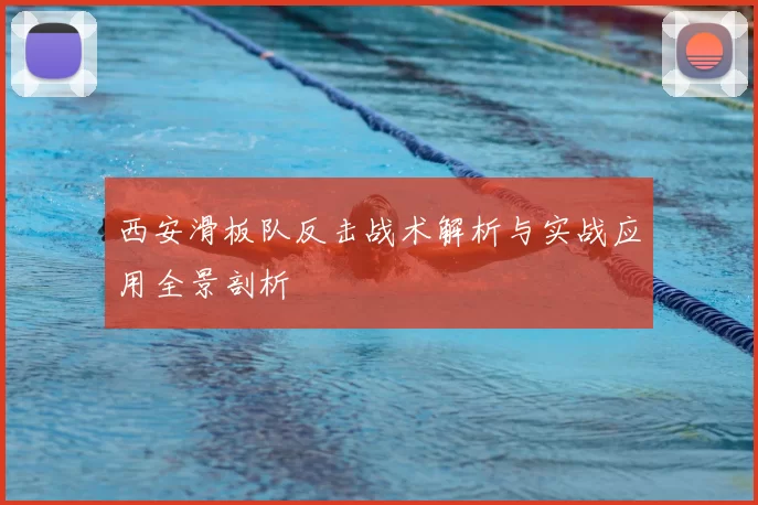 西安滑板队反击战术解析与实战应用全景剖析