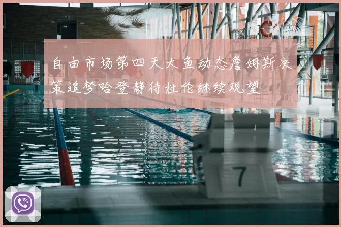 自由市场第四天大鱼动态詹姆斯决策追梦哈登静待杜伦继续观望