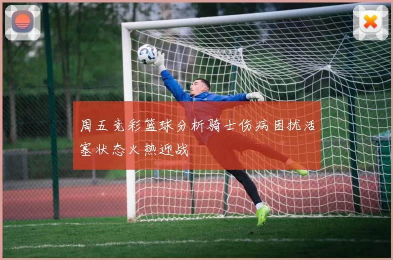 周五竞彩篮球分析骑士伤病困扰活塞状态火热迎战