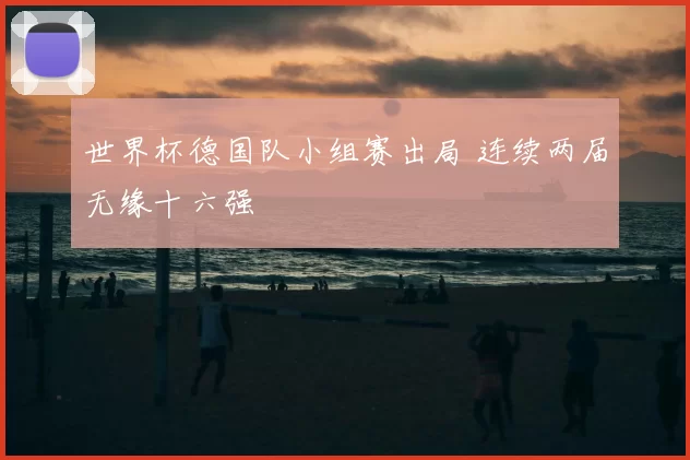 世界杯德国队小组赛出局 连续两届无缘十六强