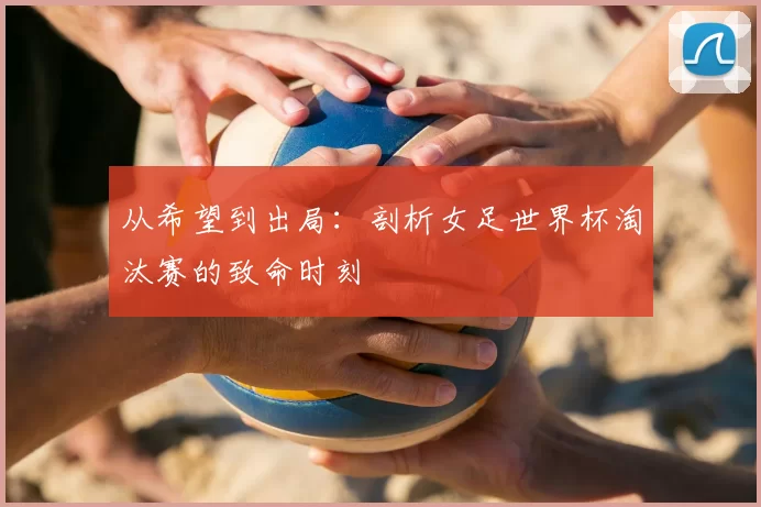从希望到出局:剖析女足世界杯淘汰赛的致命时刻