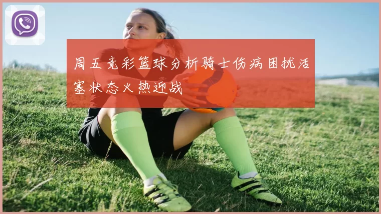 周五竞彩篮球分析骑士伤病困扰活塞状态火热迎战