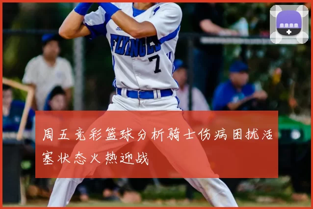 周五竞彩篮球分析骑士伤病困扰活塞状态火热迎战
