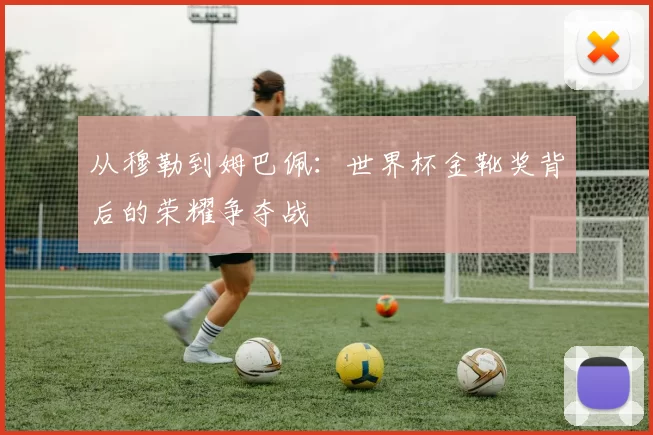 从穆勒到姆巴佩：世界杯金靴奖背后的荣耀争夺战