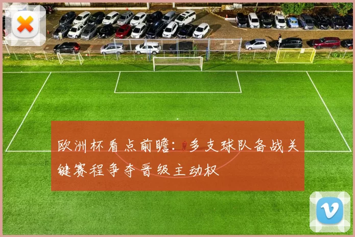 欧洲杯看点前瞻:多支球队备战关键赛程争夺晋级主动权