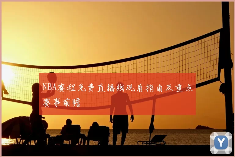 NBA赛程免费直播线观看指南及重点赛事前瞻