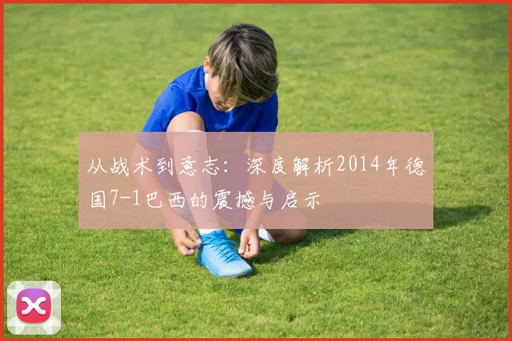 从战术到意志：深度解析2014年德国7-1巴西的震撼与启示