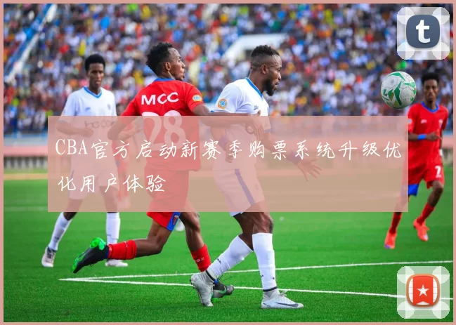 CBA官方启动新赛季购票系统升级优化用户体验