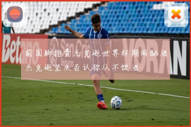 前国脚指责杰克逊世界杯期间酗酒杰克逊坚决否认称从不饮酒