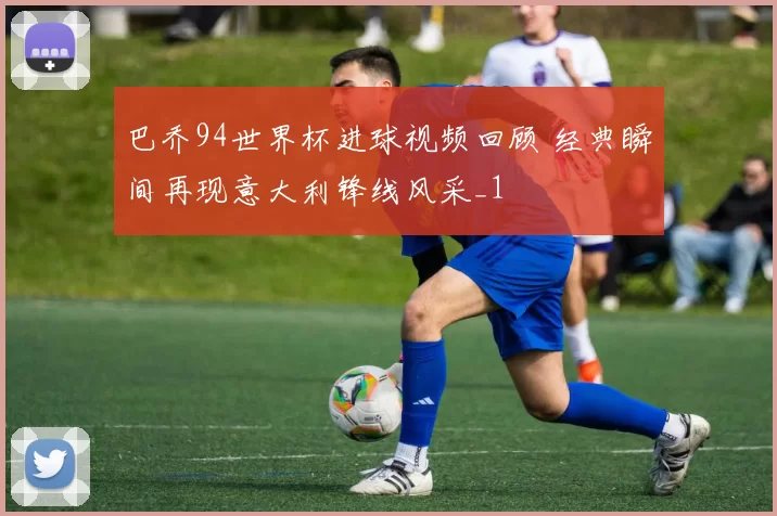 巴乔94世界杯进球视频回顾 经典瞬间再现意大利锋线风采_1
