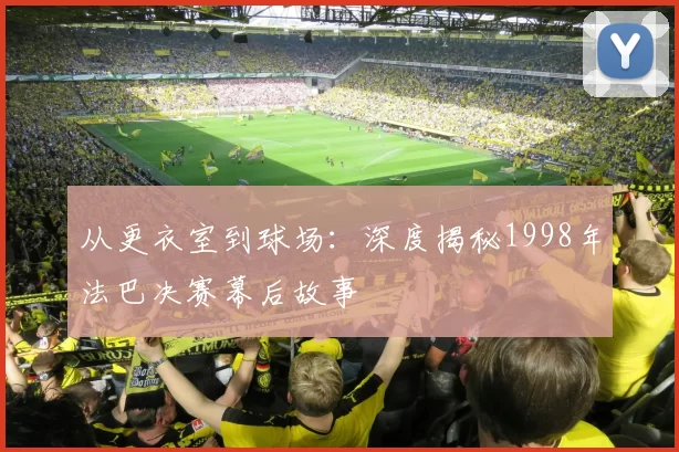从更衣室到球场:深度揭秘1998年法巴决赛幕后故事