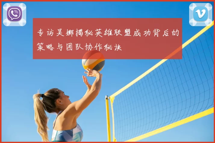 专访吴娜揭秘英雄联盟成功背后的策略与团队协作秘诀