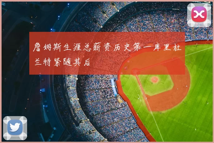 詹姆斯生涯总薪资历史第一库里杜兰特紧随其后
