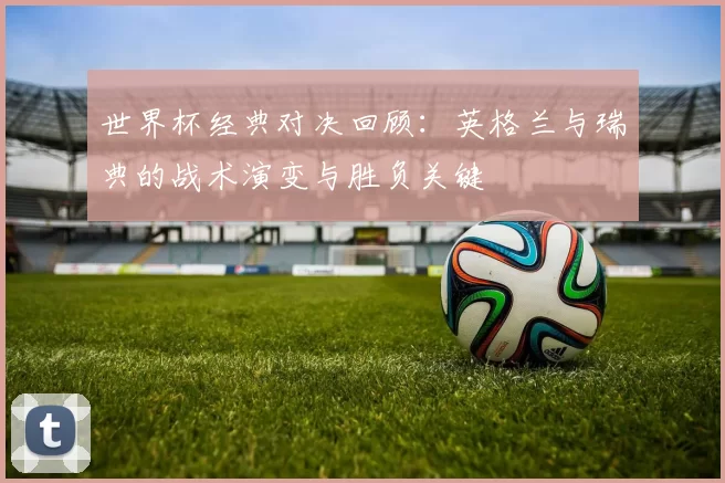 世界杯经典对决回顾:英格兰与瑞典的战术演变与胜负关键