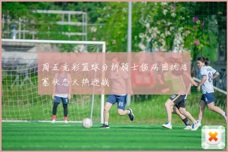 周五竞彩篮球分析骑士伤病困扰活塞状态火热迎战