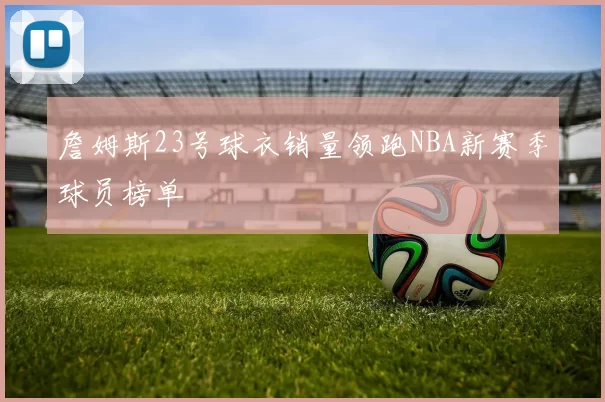 詹姆斯23号球衣销量领跑NBA新赛季球员榜单