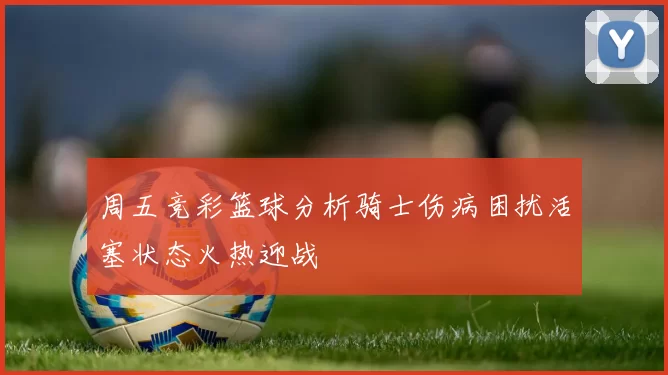 周五竞彩篮球分析骑士伤病困扰活塞状态火热迎战