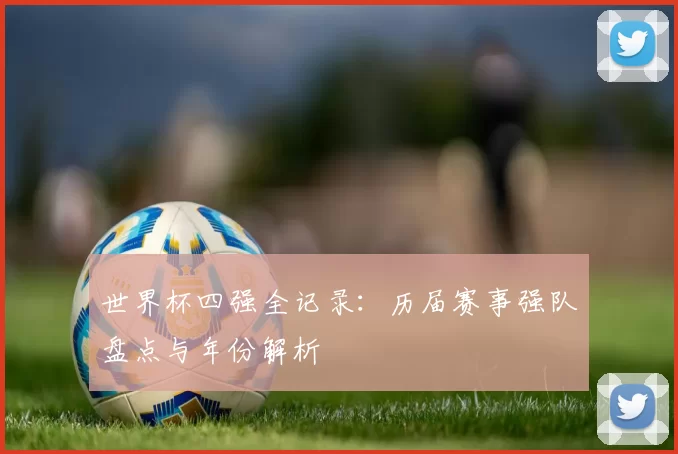 世界杯四强全记录:历届赛事强队盘点与年份解析