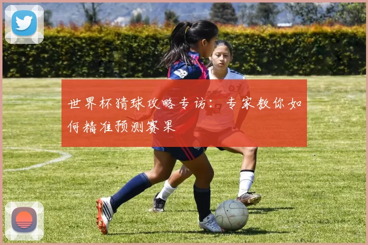 世界杯猜球攻略专访：专家教你如何精准预测赛果