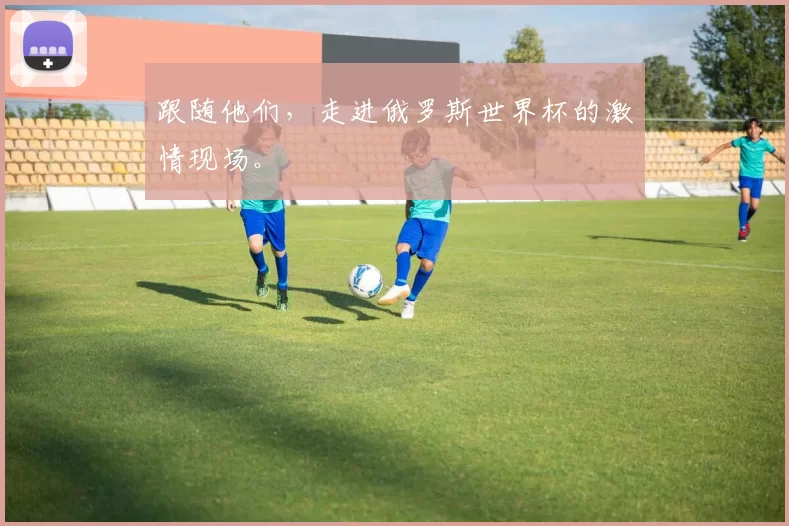 跟随他们,走进俄罗斯世界杯的激情现场。