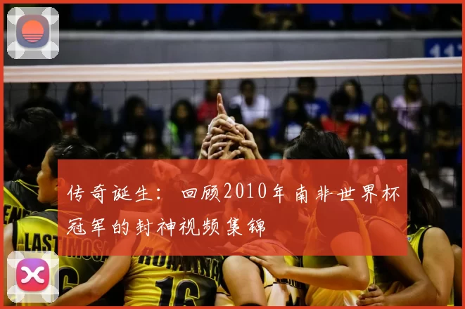 传奇诞生:回顾2010年南非世界杯冠军的封神视频集锦
