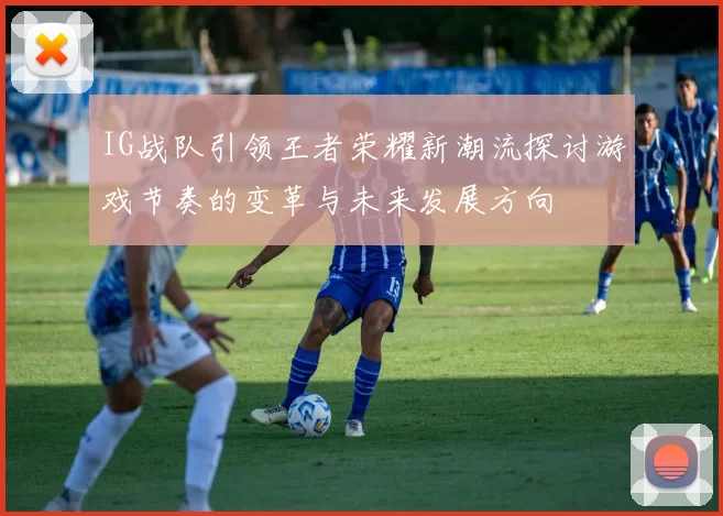 IG战队引领王者荣耀新潮流探讨游戏节奏的变革与未来发展方向