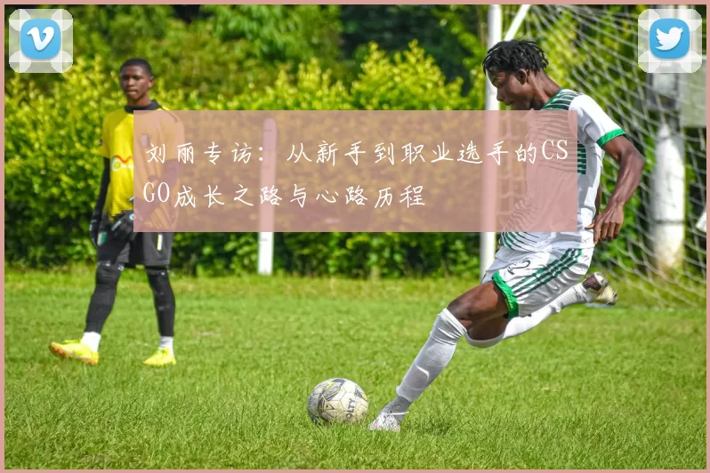 刘丽专访:从新手到职业选手的CSGO成长之路与心路历程