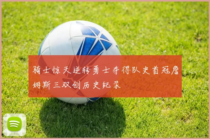 骑士惊天逆转勇士夺得队史首冠詹姆斯三双创历史纪录