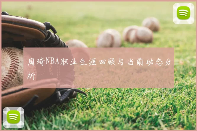 周琦NBA职业生涯回顾与当前动态分析