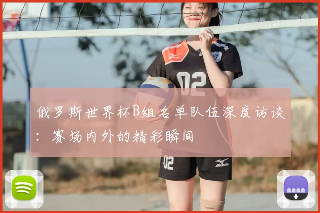 俄罗斯世界杯B组名单队伍深度访谈：赛场内外的精彩瞬间