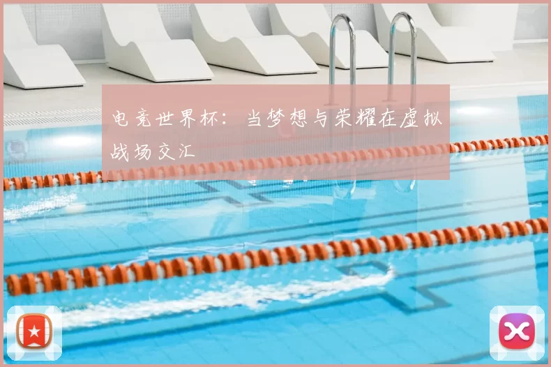 电竞世界杯:当梦想与荣耀在虚拟战场交汇