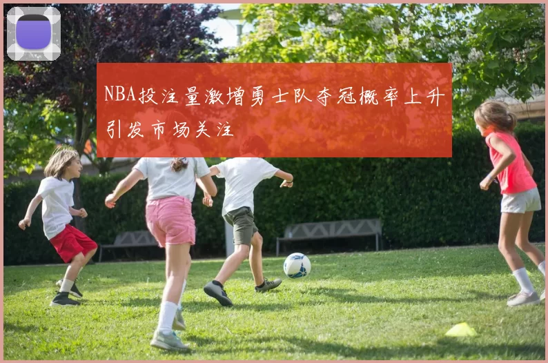 NBA投注量激增勇士队夺冠概率上升引发市场关注