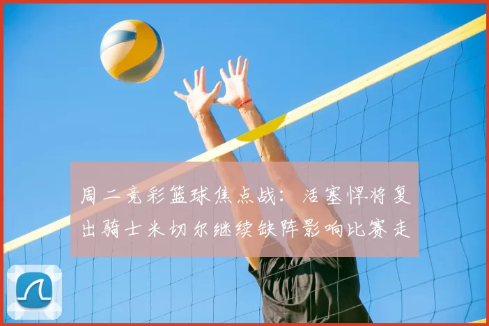 周二竞彩篮球焦点战：活塞悍将复出骑士米切尔继续缺阵影响比赛走势