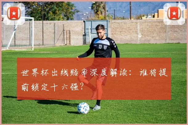 世界杯出线赔率深度解读:谁将提前锁定十六强?