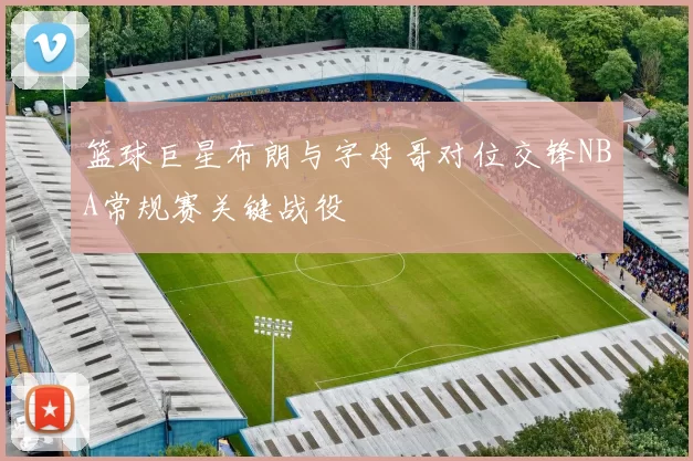 篮球巨星布朗与字母哥对位交锋NBA常规赛关键战役