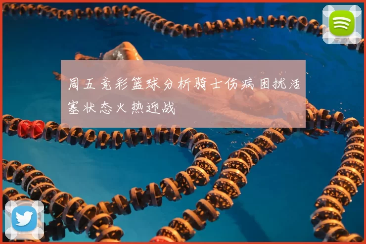 周五竞彩篮球分析骑士伤病困扰活塞状态火热迎战