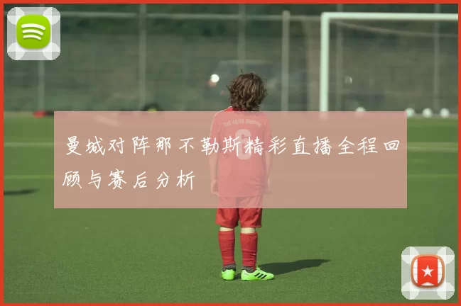 曼城对阵那不勒斯精彩直播全程回顾与赛后分析