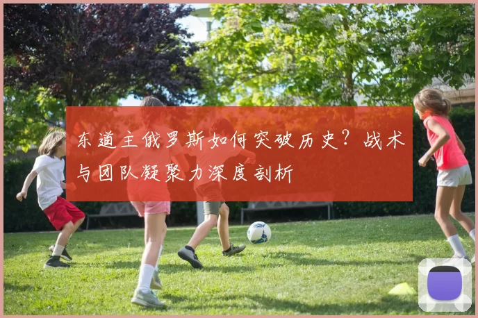 东道主俄罗斯如何突破历史？战术与团队凝聚力深度剖析