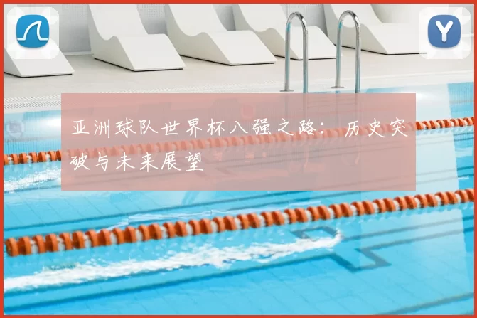 亚洲球队世界杯八强之路:历史突破与未来展望