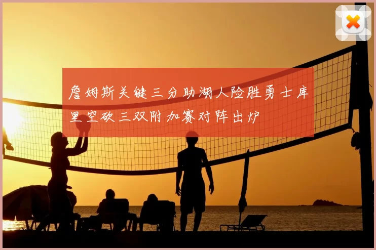 詹姆斯关键三分助湖人险胜勇士库里空砍三双附加赛对阵出炉