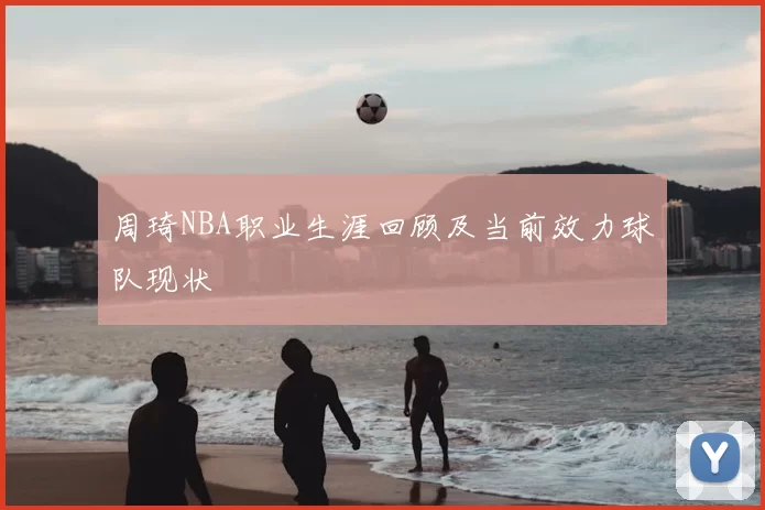 周琦NBA职业生涯回顾及当前效力球队现状