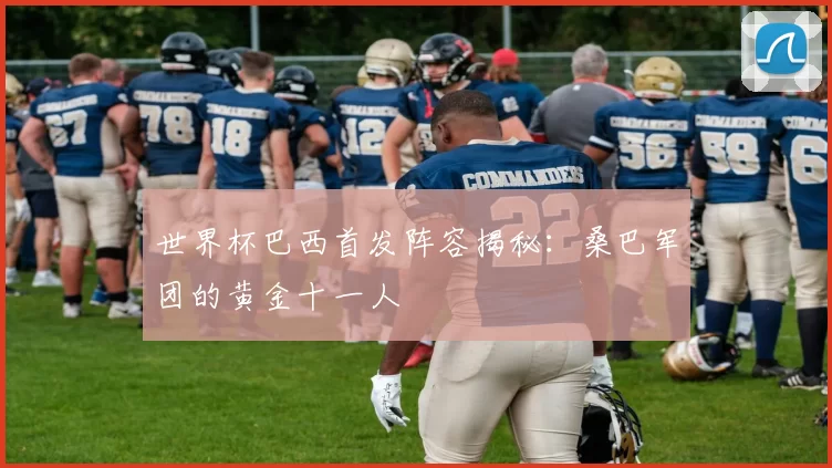 世界杯巴西首发阵容揭秘:桑巴军团的黄金十一人