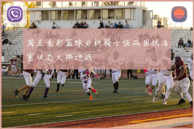 周五竞彩篮球分析骑士伤病困扰活塞状态火热迎战