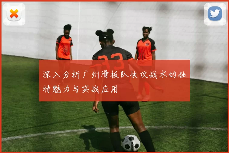深入分析广州滑板队快攻战术的独特魅力与实战应用