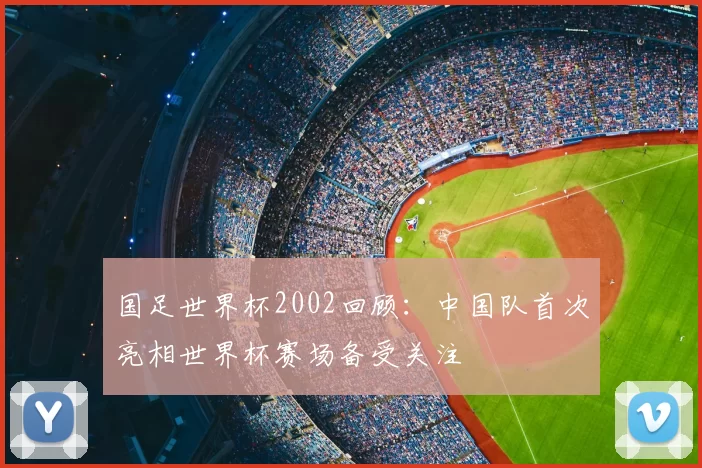 国足世界杯2002回顾:中国队首次亮相世界杯赛场备受关注