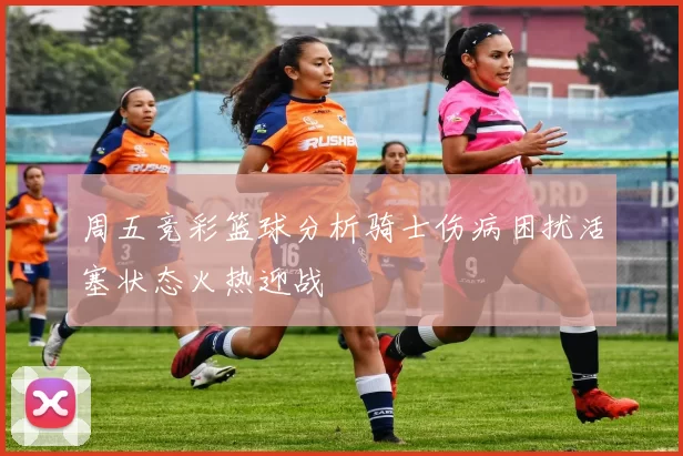 周五竞彩篮球分析骑士伤病困扰活塞状态火热迎战