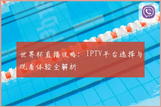世界杯直播攻略：IPTV平台选择与观看体验全解析
