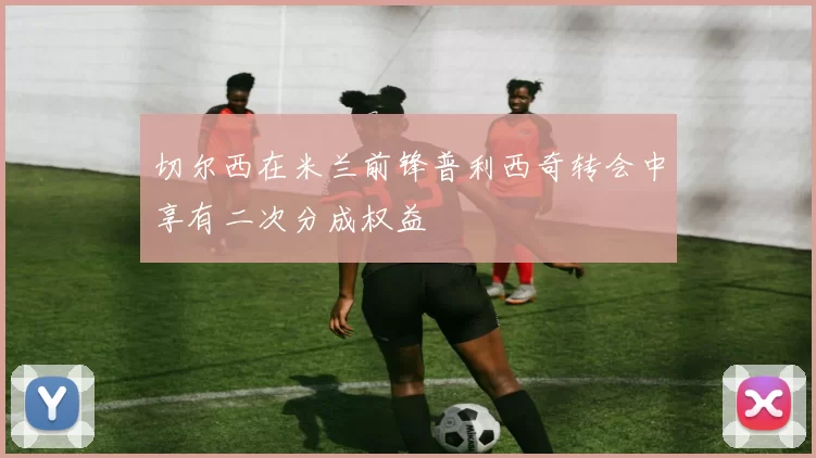 切尔西在米兰前锋普利西奇转会中享有二次分成权益