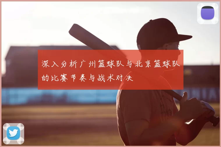 深入分析广州篮球队与北京篮球队的比赛节奏与战术对决
